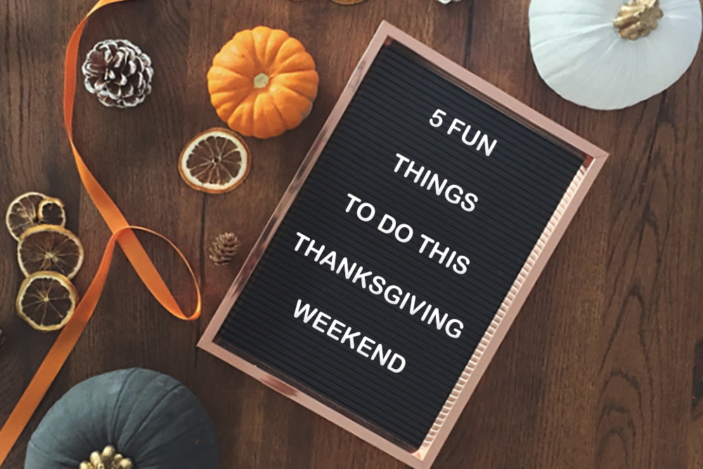 FIVE FUN THINGS TO DO THIS THANKSGIVING WEEKEND